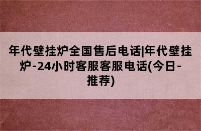 年代壁挂炉全国售后电话|年代壁挂炉-24小时客服客服电话(今日-推荐)